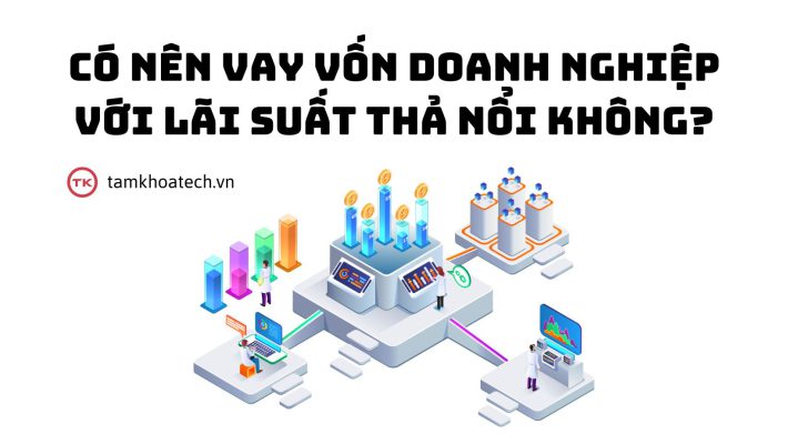 Có nên vay vốn doanh nghiệp với lãi suất thả nổi không