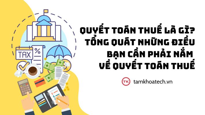 Quyết toán thuế là gì Tổng quát những điều bạn cần phải nắm về quyết toán thuế