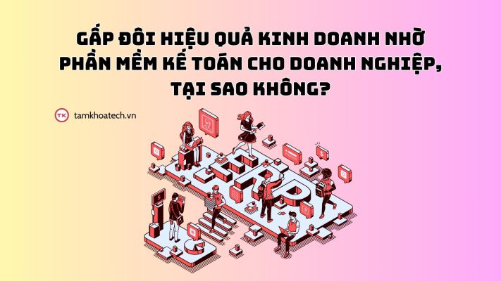 Gấp đôi hiệu quả kinh doanh nhờ phần mềm kế toán cho doanh nghiệp, tại sao không